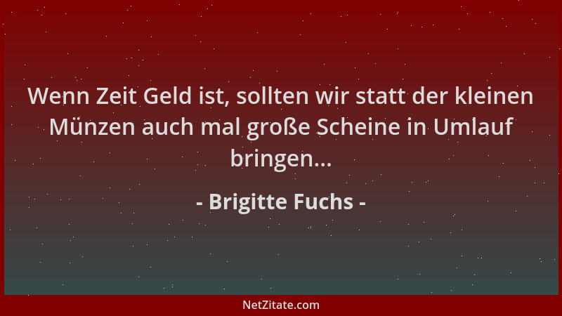 Brigitte Fuchs - Wenn Zeit Geld ist, sollten wir statt der kleinen Münzen auch mal große Scheine in Umlauf bringen......