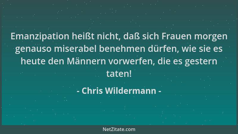 Chris Wildermann - Emanzipation heißt nicht, daß sich Frauen morgen genauso miserabel benehmen dürfen, wie sie es heute den...