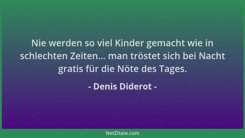 Denis Diderot - Nie werden so viel Kinder gemacht wie in schlechten Zeiten... man tröstet sich bei Nacht gratis für die Nöt...