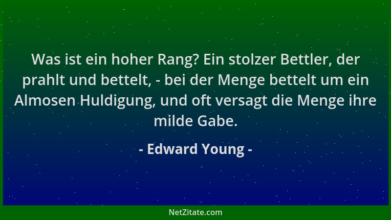 Edward Young - Was ist ein hoher Rang? Ein stolzer Bettler, der prahlt und bettelt, - bei der Menge bettelt um ein Almosen...