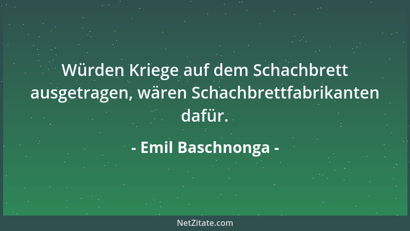 Emil Baschnonga - Würden Kriege auf dem Schachbrett ausgetragen, wären Schachbrettfabrikanten dafür....