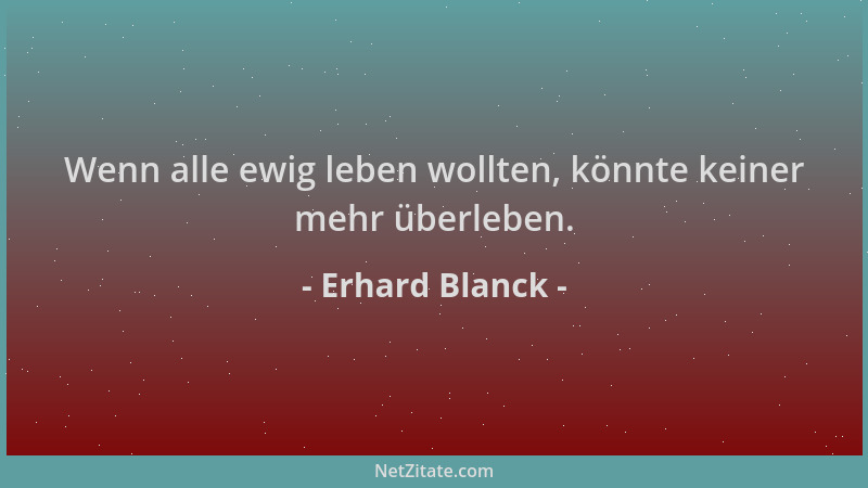 Erhard Blanck - Wenn alle ewig leben wollten, könnte keiner mehr überleben....