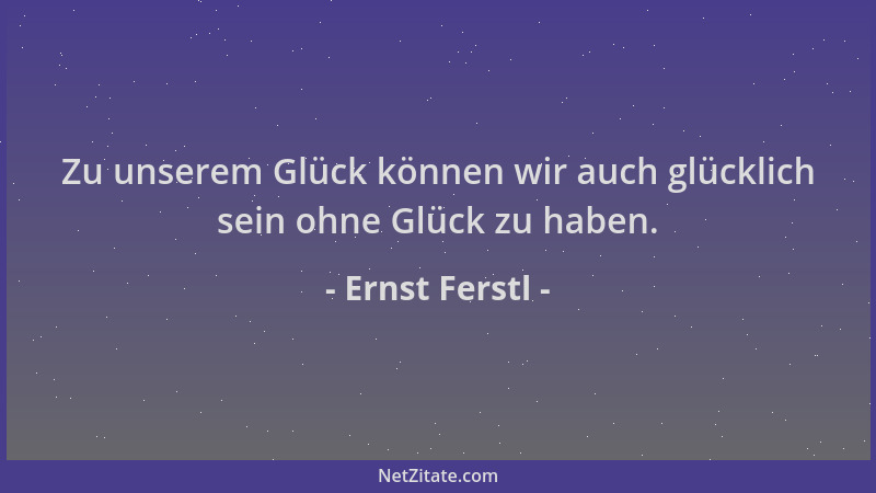 Ernst Ferstl - Zu unserem Glück können wir auch glücklich sein ohne Glück zu haben....