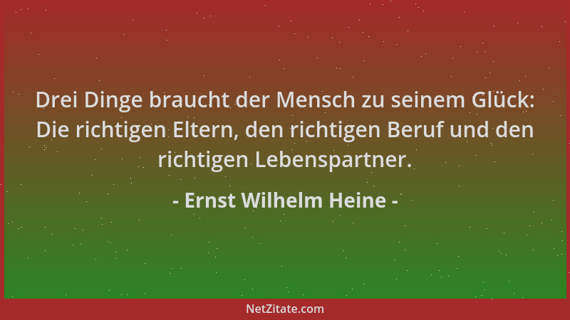 Ernst Wilhelm Heine - Drei Dinge braucht der Mensch zu seinem Glück: Die richtigen Eltern, den richtigen Beruf und den rich...