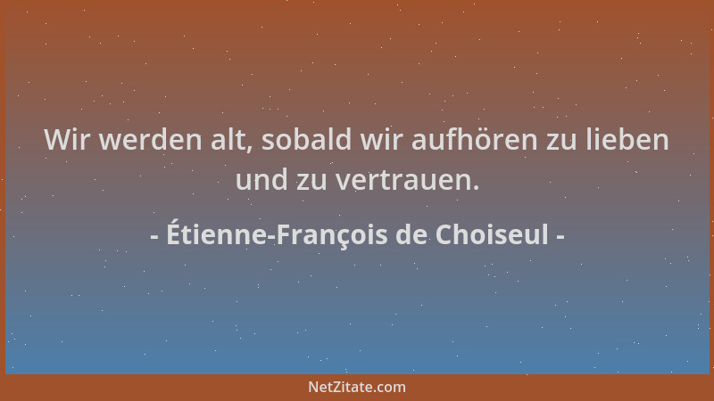 Étienne-François de Choiseul - Wir werden alt, sobald wir aufhören zu lieben und zu vertrauen....