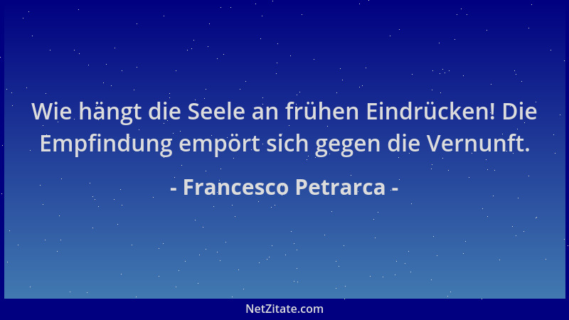 Francesco Petrarca - Wie hängt die Seele an frühen Eindrücken! Die Empfindung empört sich gegen die Vernunft....