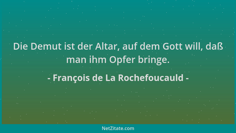 François de La Rochefoucauld - Die Demut ist der Altar, auf dem Gott will, daß man ihm Opfer bringe....