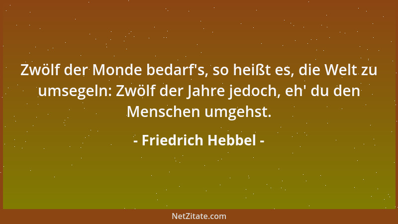 Friedrich Hebbel - Zwölf der Monde bedarf 's, so heißt es, die Welt zu umsegeln: Zwölf der Jahre jedoch, eh ' du den Menschen...