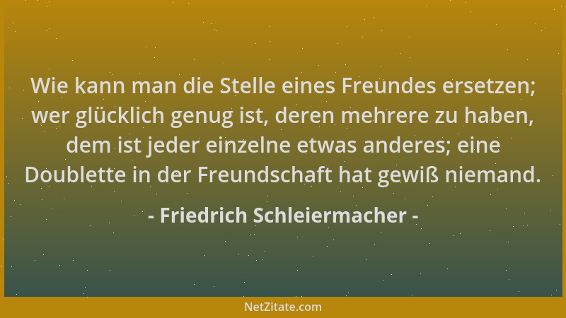 Friedrich Schleiermacher - Wie kann man die Stelle eines Freundes ersetzen; wer glücklich genug ist, deren mehrere zu haben...