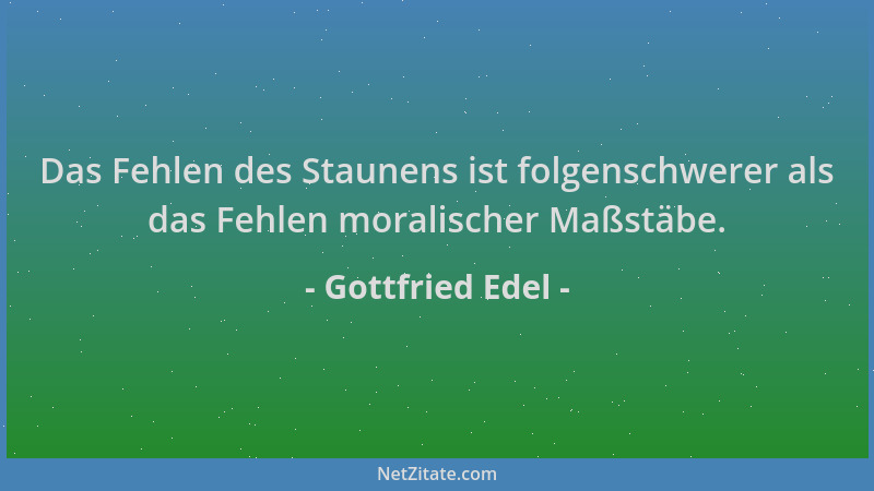 Gottfried Edel - Das Fehlen des Staunens ist folgenschwerer als das Fehlen moralischer Maßstäbe....
