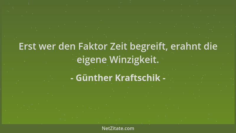 Günther Kraftschik - Erst wer den Faktor Zeit begreift, erahnt die eigene Winzigkeit....