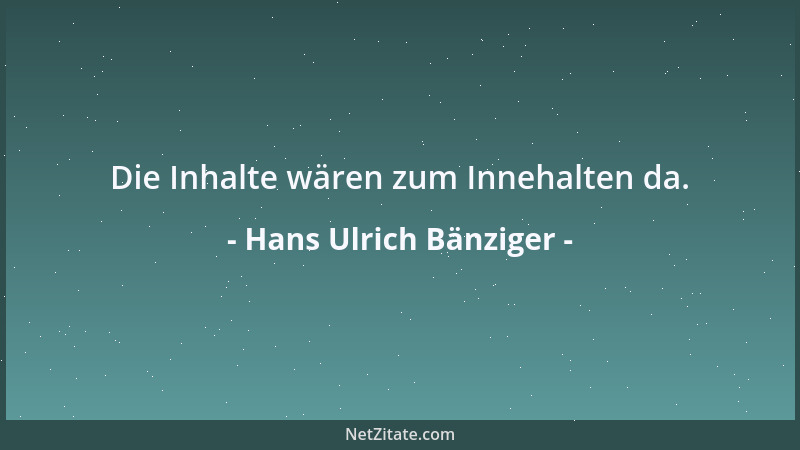 Hans Ulrich Bänziger - Die Inhalte wären zum Innehalten da....
