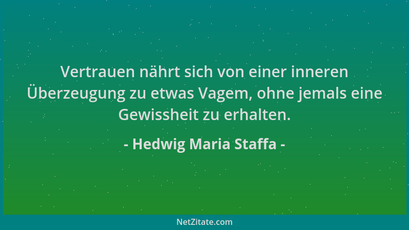 Hedwig Maria Staffa - Vertrauen nährt sich von einer inneren Überzeugung zu etwas Vagem, ohne jemals eine Gewissheit zu erh...