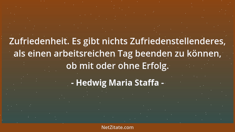 Hedwig Maria Staffa - Zufriedenheit. Es gibt nichts Zufriedenstellenderes, als einen arbeitsreichen Tag beenden zu können,...