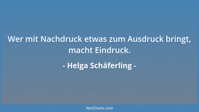 Helga Schäferling - Wer mit Nachdruck etwas zum Ausdruck bringt, macht Eindruck....