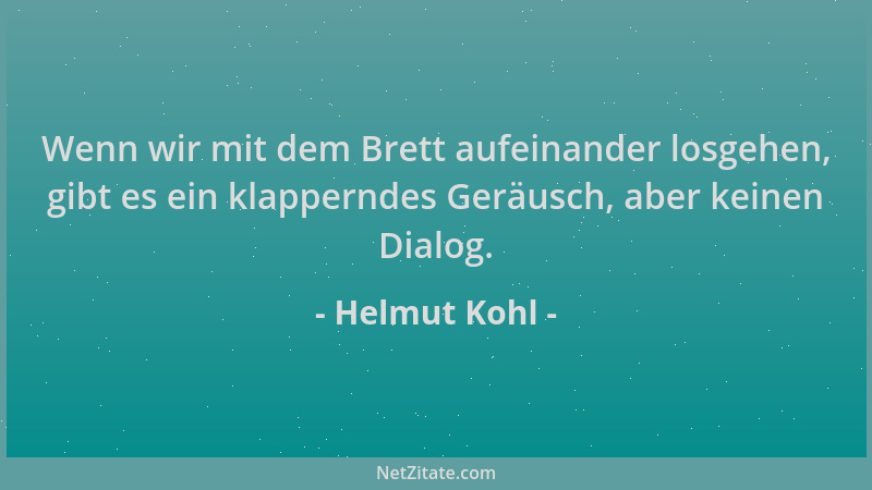 Helmut Kohl - Wenn wir mit dem Brett aufeinander losgehen, gibt es ein klapperndes Geräusch, aber keinen Dialog....