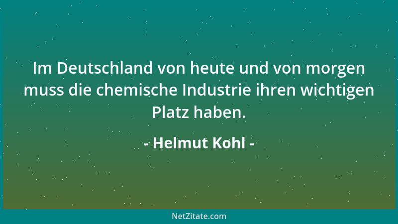 Helmut Kohl - Im Deutschland von heute und von morgen muss die chemische Industrie ihren wichtigen Platz haben....