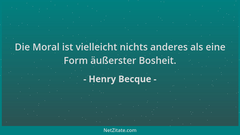 Henry Becque - Die Moral ist vielleicht nichts anderes als eine Form äußerster Bosheit....