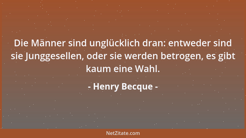 Henry Becque - Die Männer sind unglücklich dran: entweder sind sie Junggesellen, oder sie werden betrogen, es gibt kaum ein...