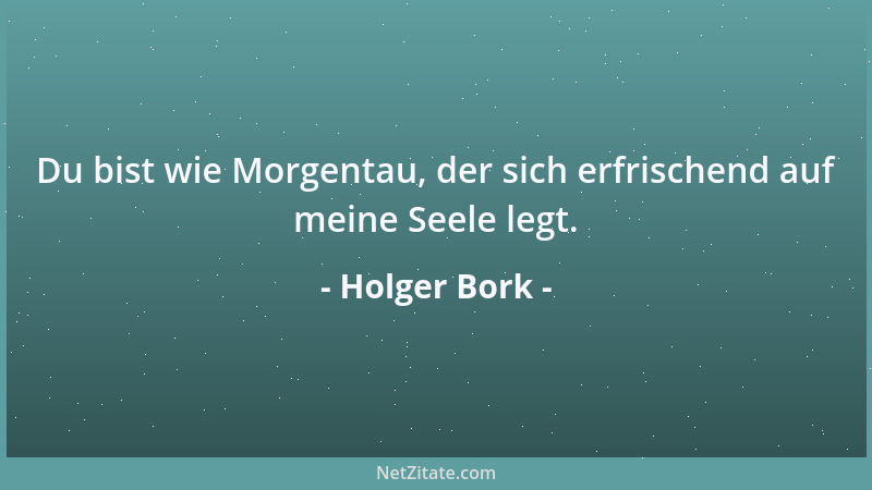 Holger Bork - Du bist wie Morgentau, der sich erfrischend auf meine Seele legt....