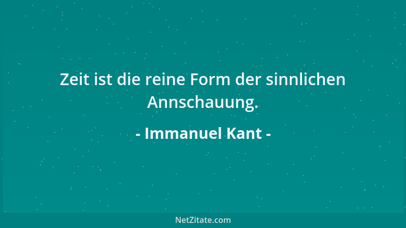 Immanuel Kant - Zeit ist die reine Form der sinnlichen Annschauung....