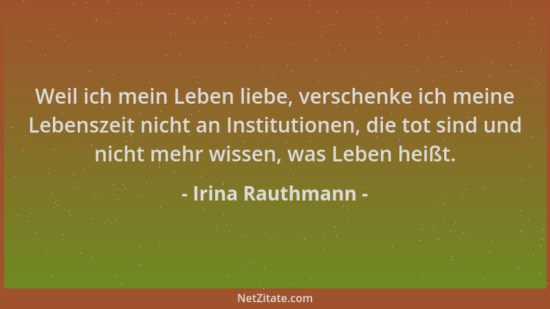 Irina Rauthmann - Weil ich mein Leben liebe, verschenke ich meine Lebenszeit nicht an Institutionen, die tot sind und nicht...