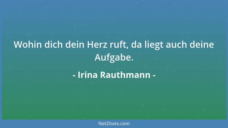 Irina Rauthmann - Wohin dich dein Herz ruft, da liegt auch deine Aufgabe....