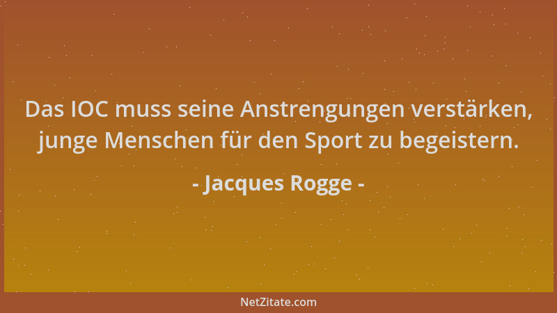 Jacques Rogge - Das IOC muss seine Anstrengungen verstärken, junge Menschen für den Sport zu begeistern....