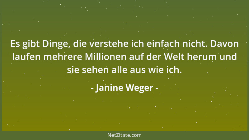 Janine Weger - Es gibt Dinge, die verstehe ich einfach nicht. Davon laufen mehrere Millionen auf der Welt herum und sie seh...