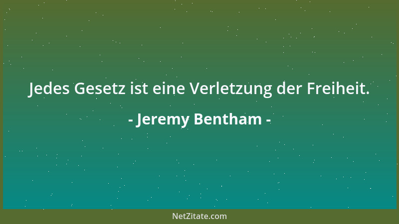 Jeremy Bentham - Jedes Gesetz ist eine Verletzung der Freiheit....