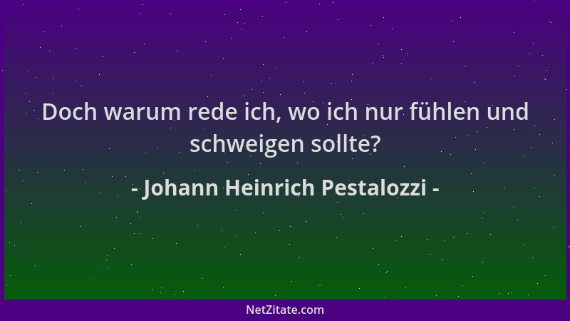 Johann Heinrich Pestalozzi - Doch warum rede ich, wo ich nur fühlen und schweigen sollte?...