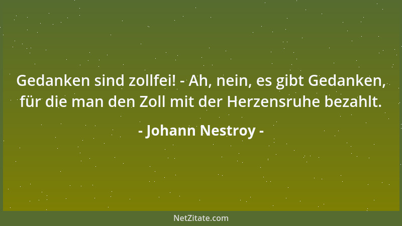 Johann Nestroy - Gedanken sind zollfei! - Ah, nein, es gibt Gedanken, für die man den Zoll mit der Herzensruhe bezahlt....