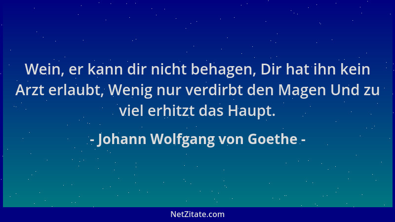 Johann Wolfgang von Goethe - Wein, er kann dir nicht behagen, Dir hat ihn kein Arzt erlaubt, Wenig nur verdirbt den Magen U...