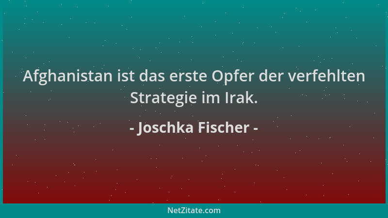 Joschka Fischer - Afghanistan ist das erste Opfer der verfehlten Strategie im Irak....