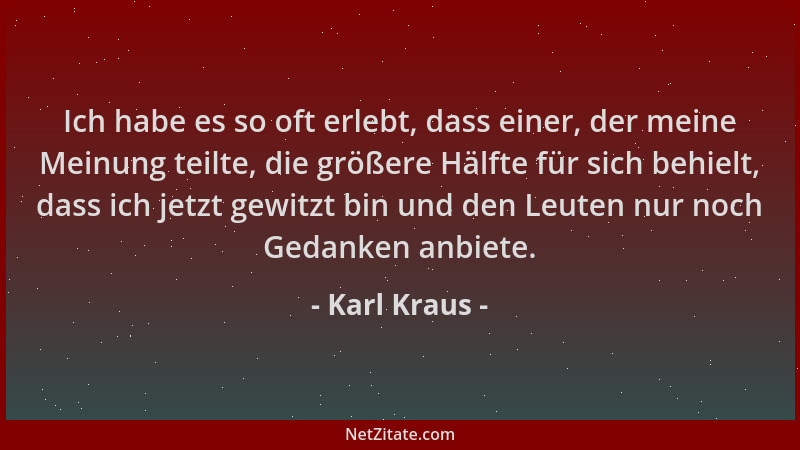 Karl Kraus - Ich habe es so oft erlebt, dass einer, der meine Meinung teilte, die größere Hälfte für sich behielt, dass ich...