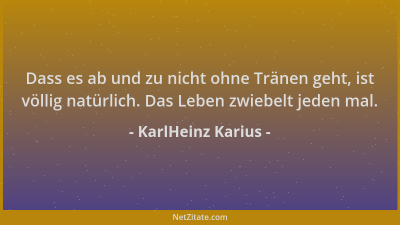 KarlHeinz Karius - Dass es ab und zu nicht ohne Tränen geht, ist völlig natürlich. Das Leben zwiebelt jeden mal....