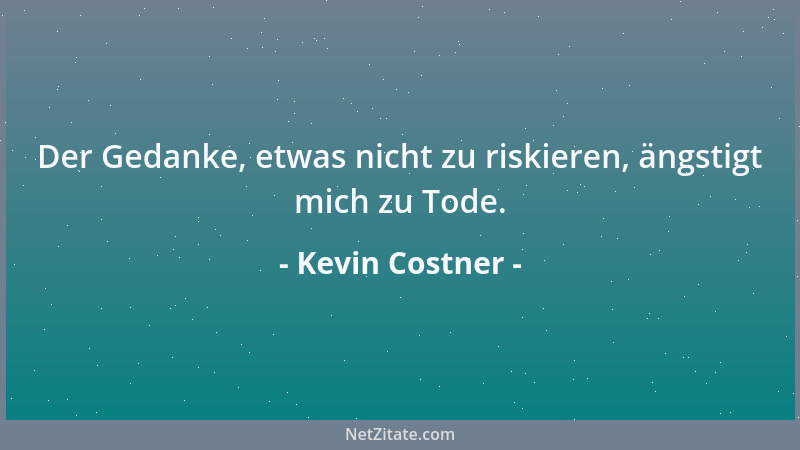 Kevin Costner - Der Gedanke, etwas nicht zu riskieren, ängstigt mich zu Tode....