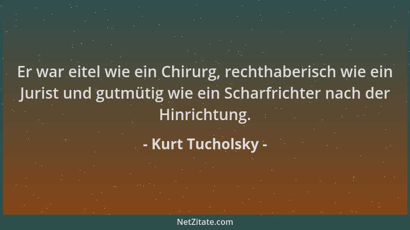 Kurt Tucholsky - Er war eitel wie ein Chirurg, rechthaberisch wie ein Jurist und gutmütig wie ein Scharfrichter nach der Hi...