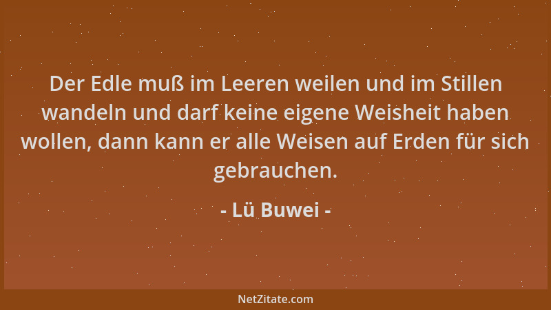 Lü Buwei - Der Edle muß im Leeren weilen und im Stillen wandeln und darf keine eigene Weisheit haben wollen, dann kann er a...