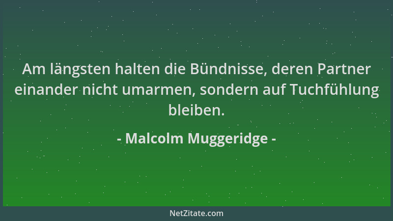 Malcolm Muggeridge - Am längsten halten die Bündnisse, deren Partner einander nicht umarmen, sondern auf Tuchfühlung bleibe...