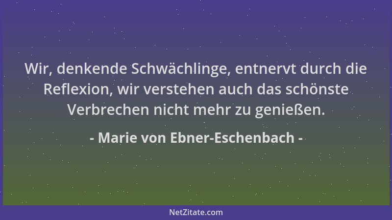 Marie von Ebner-Eschenbach - Wir, denkende Schwächlinge, entnervt durch die Reflexion, wir verstehen auch das schönste Verb...