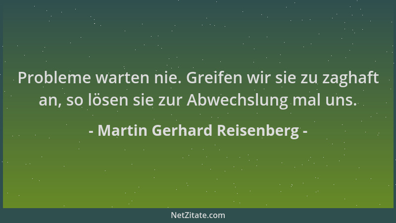 Martin Gerhard Reisenberg - Probleme warten nie. Greifen wir sie zu zaghaft an, so lösen sie zur Abwechslung mal uns....