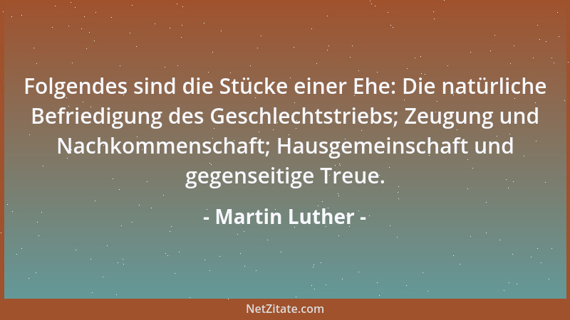 Martin Luther - Folgendes sind die Stücke einer Ehe: Die natürliche Befriedigung des Geschlechtstriebs; Zeugung und Nachkom...