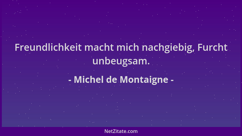 Michel de Montaigne - Freundlichkeit macht mich nachgiebig, Furcht unbeugsam....