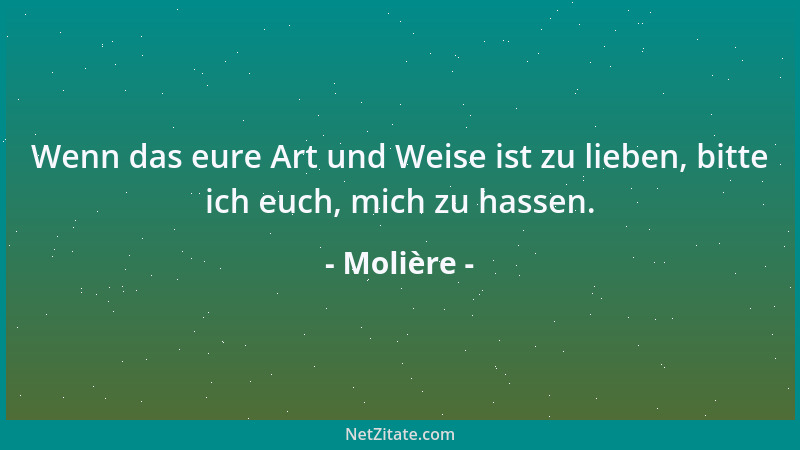 Molière - Wenn das eure Art und Weise ist zu lieben, bitte ich euch, mich zu hassen....