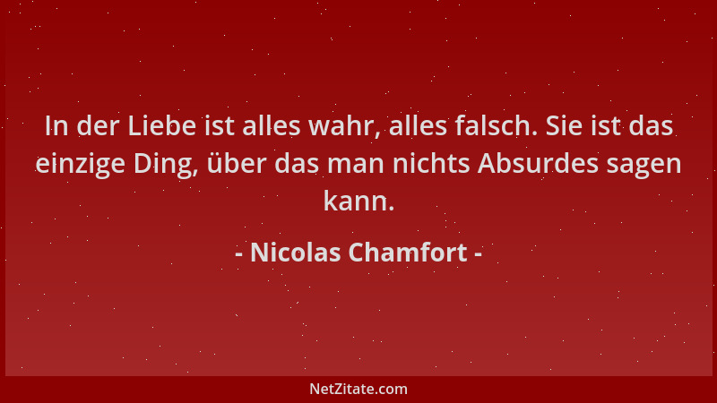 Nicolas Chamfort - In der Liebe ist alles wahr, alles falsch. Sie ist das einzige Ding, über das man nichts Absurdes sagen...