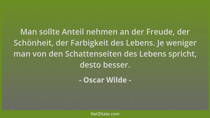 Oscar Wilde - Man sollte Anteil nehmen an der Freude, der Schönheit, der Farbigkeit des Lebens. Je weniger man von den Scha...