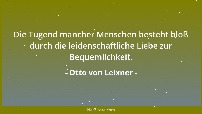 Otto von Leixner - Die Tugend mancher Menschen besteht bloß durch die leidenschaftliche Liebe zur Bequemlichkeit....