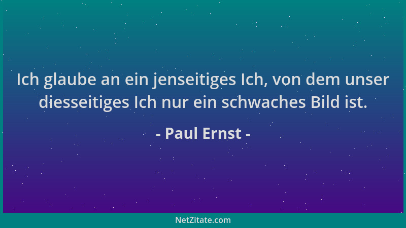 Paul Ernst - Ich glaube an ein jenseitiges Ich, von dem unser diesseitiges Ich nur ein schwaches Bild ist....