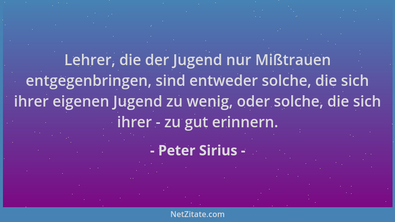 Peter Sirius - Lehrer, die der Jugend nur Mißtrauen entgegenbringen, sind entweder solche, die sich ihrer eigenen Jugend zu...